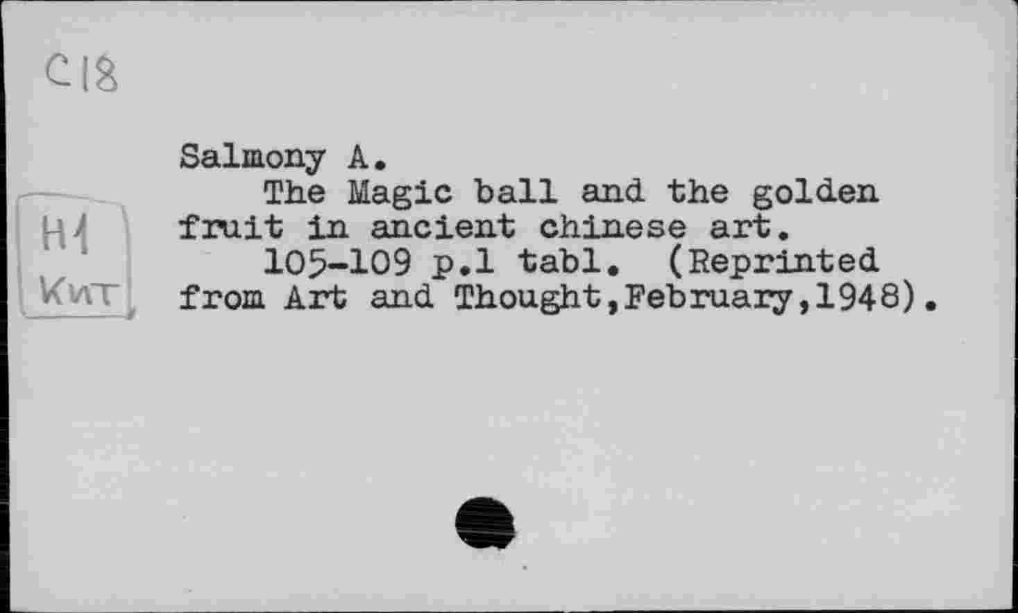 ﻿Salmony A.
The Magic ball and the golden fruit in ancient Chinese art.
105-109 p.l tabl. (Reprinted from Art and Thought,February,1948).